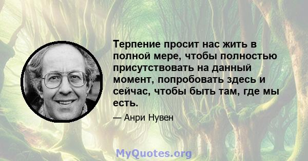 Терпение просит нас жить в полной мере, чтобы полностью присутствовать на данный момент, попробовать здесь и сейчас, чтобы быть там, где мы есть.