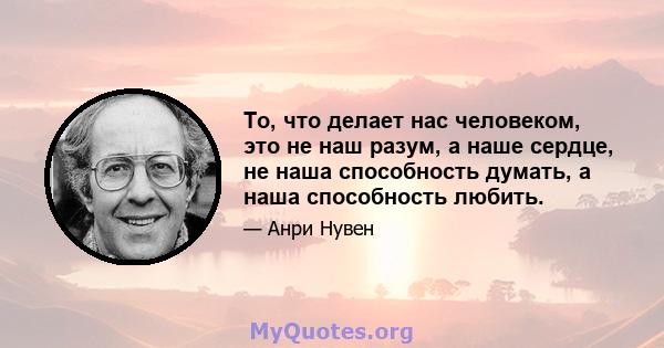 То, что делает нас человеком, это не наш разум, а наше сердце, не наша способность думать, а наша способность любить.