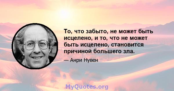 То, что забыто, не может быть исцелено, и то, что не может быть исцелено, становится причиной большего зла.