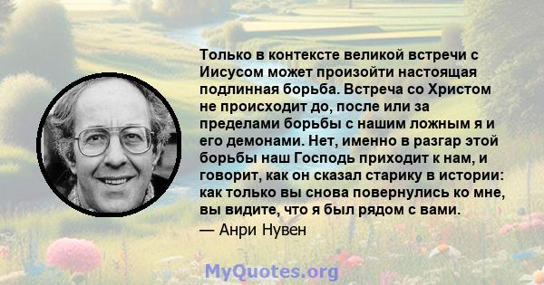 Только в контексте великой встречи с Иисусом может произойти настоящая подлинная борьба. Встреча со Христом не происходит до, после или за пределами борьбы с нашим ложным я и его демонами. Нет, именно в разгар этой