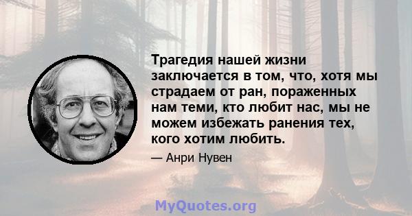 Трагедия нашей жизни заключается в том, что, хотя мы страдаем от ран, пораженных нам теми, кто любит нас, мы не можем избежать ранения тех, кого хотим любить.