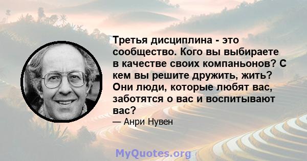 Третья дисциплина - это сообщество. Кого вы выбираете в качестве своих компаньонов? С кем вы решите дружить, жить? Они люди, которые любят вас, заботятся о вас и воспитывают вас?