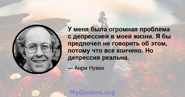 У меня была огромная проблема с депрессией в моей жизни. Я бы предпочел не говорить об этом, потому что все кончено. Но депрессия реальна.