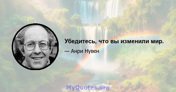 Убедитесь, что вы изменили мир.