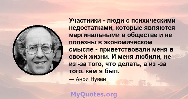 Участники - люди с психическими недостатками, которые являются маргинальными в обществе и не полезны в экономическом смысле - приветствовали меня в своей жизни. И меня любили, не из -за того, что делать, а из -за того,