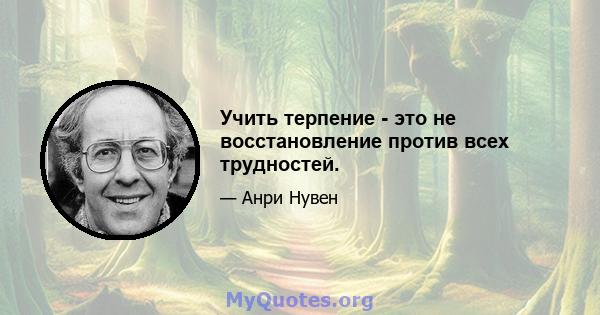 Учить терпение - это не восстановление против всех трудностей.