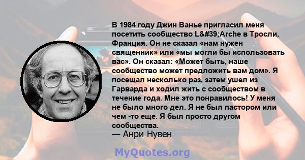 В 1984 году Джин Ванье пригласил меня посетить сообщество L'Arche в Тросли, Франция. Он не сказал «нам нужен священник» или «мы могли бы использовать вас». Он сказал: «Может быть, наше сообщество может предложить