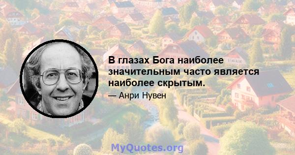 В глазах Бога наиболее значительным часто является наиболее скрытым.