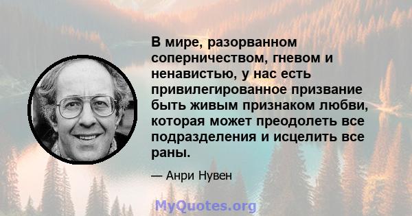 В мире, разорванном соперничеством, гневом и ненавистью, у нас есть привилегированное призвание быть живым признаком любви, которая может преодолеть все подразделения и исцелить все раны.