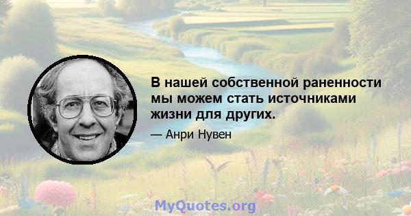 В нашей собственной раненности мы можем стать источниками жизни для других.