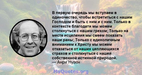 В первую очередь мы вступаем в одиночество, чтобы встретиться с нашим Господом и быть с ним и с ним. Только в контексте благодати мы можем столкнуться с нашим грехом; Только на месте исцеления мы смеем показать наши