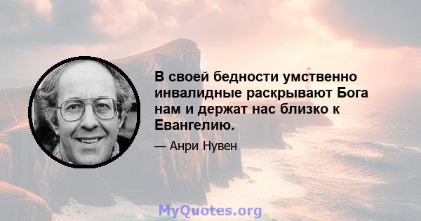 В своей бедности умственно инвалидные раскрывают Бога нам и держат нас близко к Евангелию.