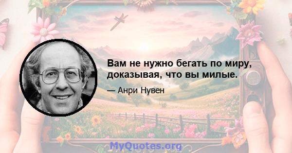 Вам не нужно бегать по миру, доказывая, что вы милые.