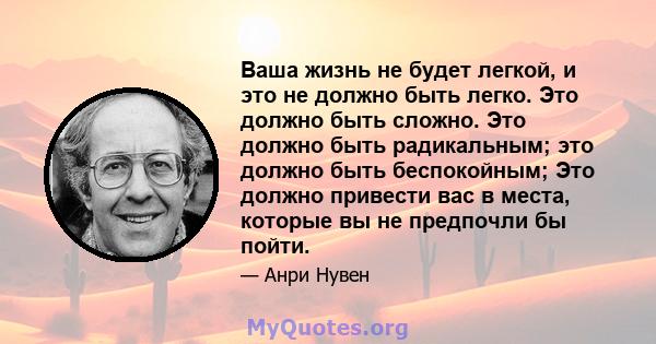 Ваша жизнь не будет легкой, и это не должно быть легко. Это должно быть сложно. Это должно быть радикальным; это должно быть беспокойным; Это должно привести вас в места, которые вы не предпочли бы пойти.