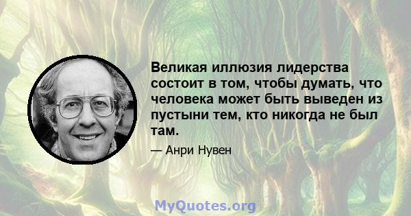 Великая иллюзия лидерства состоит в том, чтобы думать, что человека может быть выведен из пустыни тем, кто никогда не был там.