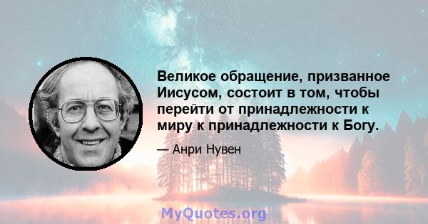 Великое обращение, призванное Иисусом, состоит в том, чтобы перейти от принадлежности к миру к принадлежности к Богу.