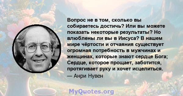 Вопрос не в том, сколько вы собираетесь достичь? Или вы можете показать некоторые результаты? Но влюблены ли вы в Иисуса? В нашем мире чёртости и отчаяния существует огромная потребность в мужчинах и женщинах, которые