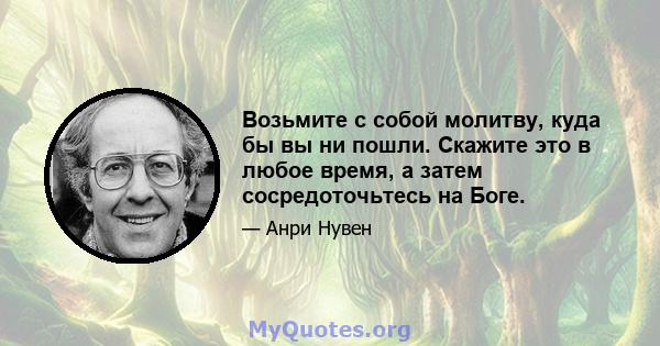 Возьмите с собой молитву, куда бы вы ни пошли. Скажите это в любое время, а затем сосредоточьтесь на Боге.