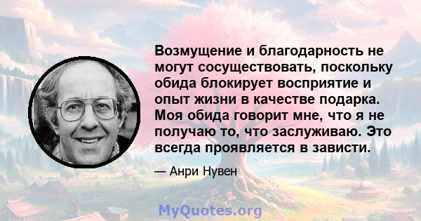 Возмущение и благодарность не могут сосуществовать, поскольку обида блокирует восприятие и опыт жизни в качестве подарка. Моя обида говорит мне, что я не получаю то, что заслуживаю. Это всегда проявляется в зависти.