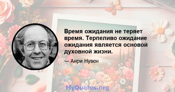 Время ожидания не теряет время. Терпеливо ожидание ожидания является основой духовной жизни.