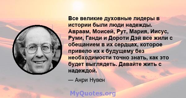 Все великие духовные лидеры в истории были люди надежды. Авраам, Моисей, Рут, Мария, Иисус, Руми, Ганди и Дороти Дэй все жили с обещанием в их сердцах, которое привело их к будущему без необходимости точно знать, как