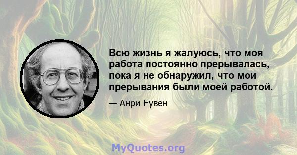 Всю жизнь я жалуюсь, что моя работа постоянно прерывалась, пока я не обнаружил, что мои прерывания были моей работой.