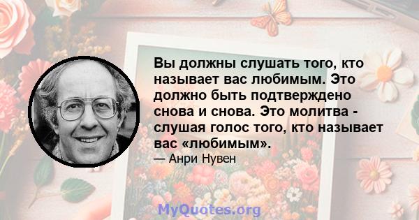 Вы должны слушать того, кто называет вас любимым. Это должно быть подтверждено снова и снова. Это молитва - слушая голос того, кто называет вас «любимым».