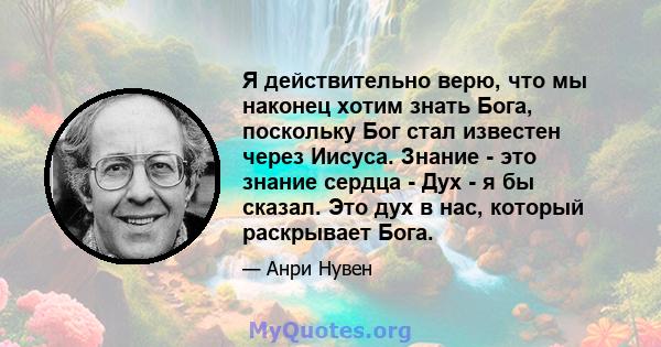 Я действительно верю, что мы наконец хотим знать Бога, поскольку Бог стал известен через Иисуса. Знание - это знание сердца - Дух - я бы сказал. Это дух в нас, который раскрывает Бога.