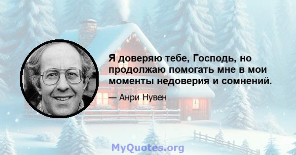 Я доверяю тебе, Господь, но продолжаю помогать мне в мои моменты недоверия и сомнений.