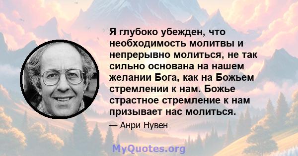 Я глубоко убежден, что необходимость молитвы и непрерывно молиться, не так сильно основана на нашем желании Бога, как на Божьем стремлении к нам. Божье страстное стремление к нам призывает нас молиться.