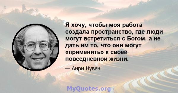 Я хочу, чтобы моя работа создала пространство, где люди могут встретиться с Богом, а не дать им то, что они могут «применить» к своей повседневной жизни.