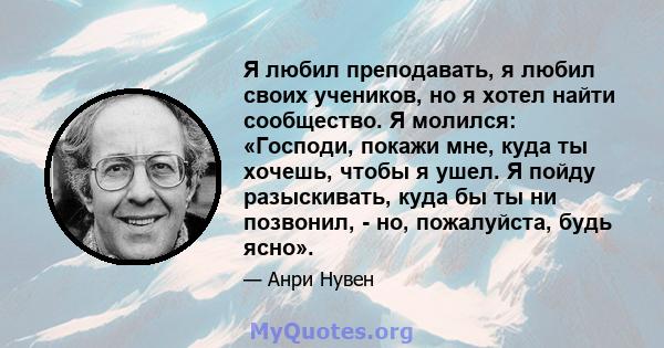 Я любил преподавать, я любил своих учеников, но я хотел найти сообщество. Я молился: «Господи, покажи мне, куда ты хочешь, чтобы я ушел. Я пойду разыскивать, куда бы ты ни позвонил, - но, пожалуйста, будь ясно».