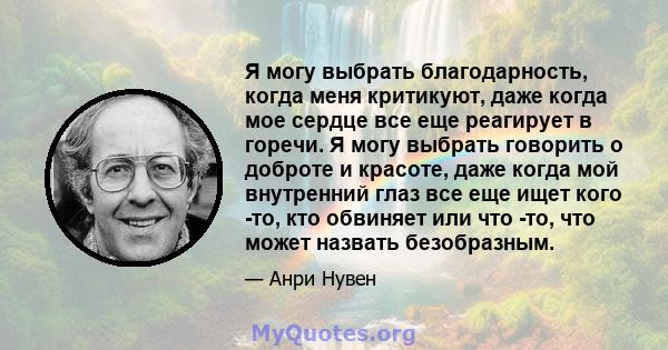 Я могу выбрать благодарность, когда меня критикуют, даже когда мое сердце все еще реагирует в горечи. Я могу выбрать говорить о доброте и красоте, даже когда мой внутренний глаз все еще ищет кого -то, кто обвиняет или