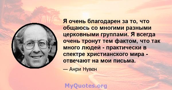 Я очень благодарен за то, что общаюсь со многими разными церковными группами. Я всегда очень тронут тем фактом, что так много людей - практически в спектре христианского мира - отвечают на мои письма.