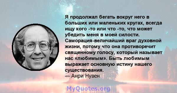 Я продолжал бегать вокруг него в больших или маленьких кругах, всегда ищу кого -то или что -то, что может убедить меня в моей силости. Саморация-величайший враг духовной жизни, потому что она противоречит священному