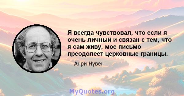 Я всегда чувствовал, что если я очень личный и связан с тем, что я сам живу, мое письмо преодолеет церковные границы.