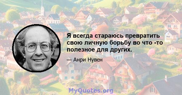 Я всегда стараюсь превратить свою личную борьбу во что -то полезное для других.