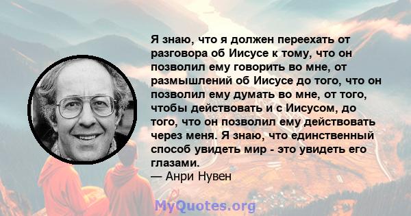 Я знаю, что я должен переехать от разговора об Иисусе к тому, что он позволил ему говорить во мне, от размышлений об Иисусе до того, что он позволил ему думать во мне, от того, чтобы действовать и с Иисусом, до того,