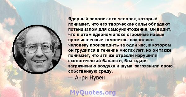 Ядерный человек-это человек, который понимает, что его творческие силы обладают потенциалом для самоуничтожения. Он видит, что в этом ядерном эпохе огромные новые промышленные комплексы позволяют человеку производить за 