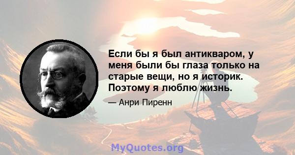 Если бы я был антикваром, у меня были бы глаза только на старые вещи, но я историк. Поэтому я люблю жизнь.