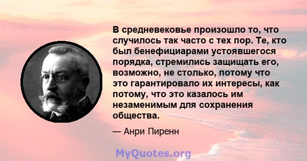 В средневековье произошло то, что случилось так часто с тех пор. Те, кто был бенефициарами устоявшегося порядка, стремились защищать его, возможно, не столько, потому что это гарантировало их интересы, как потому, что