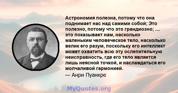 Астрономия полезна, потому что она поднимает нас над самими собой; Это полезно, потому что это грандиозно; .... это показывает нам, насколько маленьким человеческое тело, насколько велик его разум, поскольку его