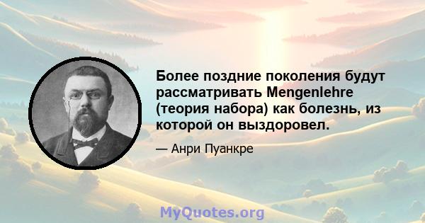 Более поздние поколения будут рассматривать Mengenlehre (теория набора) как болезнь, из которой он выздоровел.