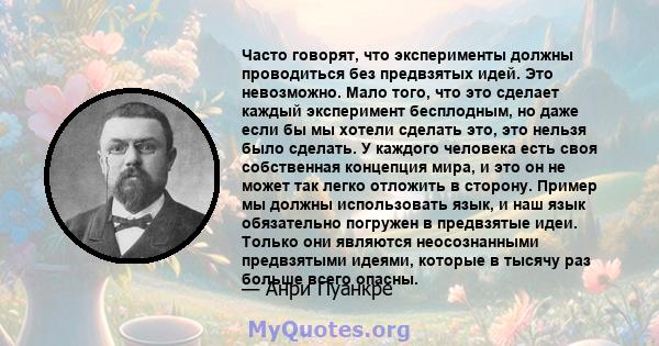 Часто говорят, что эксперименты должны проводиться без предвзятых идей. Это невозможно. Мало того, что это сделает каждый эксперимент бесплодным, но даже если бы мы хотели сделать это, это нельзя было сделать. У каждого 