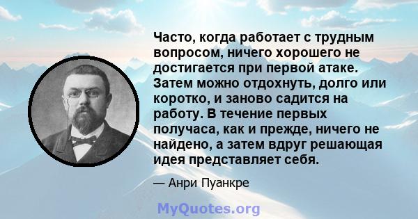 Часто, когда работает с трудным вопросом, ничего хорошего не достигается при первой атаке. Затем можно отдохнуть, долго или коротко, и заново садится на работу. В течение первых получаса, как и прежде, ничего не