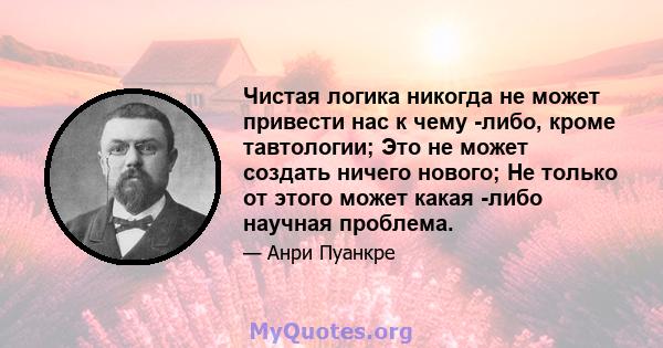 Чистая логика никогда не может привести нас к чему -либо, кроме тавтологии; Это не может создать ничего нового; Не только от этого может какая -либо научная проблема.