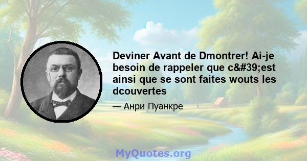 Deviner Avant de Dmontrer! Ai-je besoin de rappeler que c'est ainsi que se sont faites wouts les dcouvertes