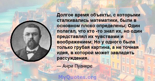 Долгое время объекты, с которыми сталкивались математики, были в основном плохо определены; Один полагал, что кто -то знал их, но один представлял их чувствами и воображением; Но у одного была только грубая картина, а