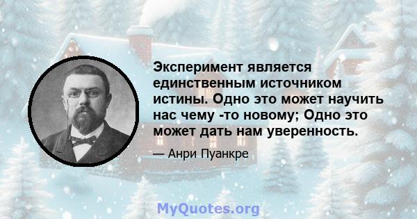 Эксперимент является единственным источником истины. Одно это может научить нас чему -то новому; Одно это может дать нам уверенность.