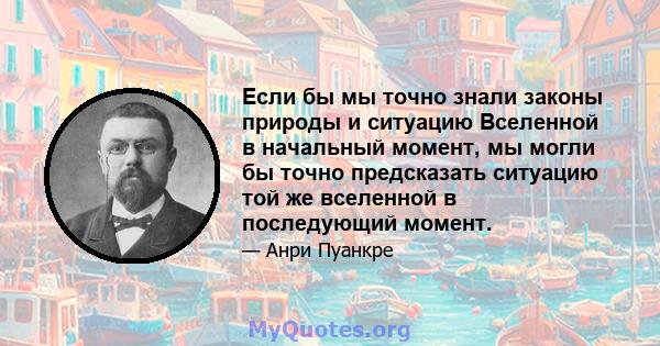 Если бы мы точно знали законы природы и ситуацию Вселенной в начальный момент, мы могли бы точно предсказать ситуацию той же вселенной в последующий момент.